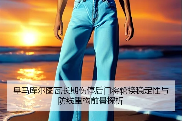 皇马库尔图瓦长期伤停后门将轮换稳定性与防线重构前景探析