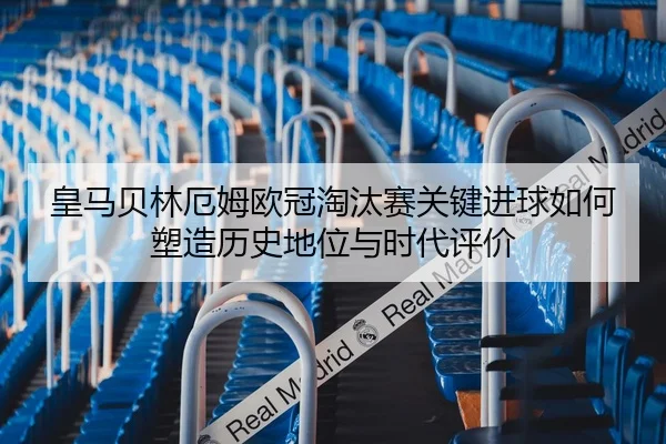 皇马贝林厄姆欧冠淘汰赛关键进球如何塑造历史地位与时代评价