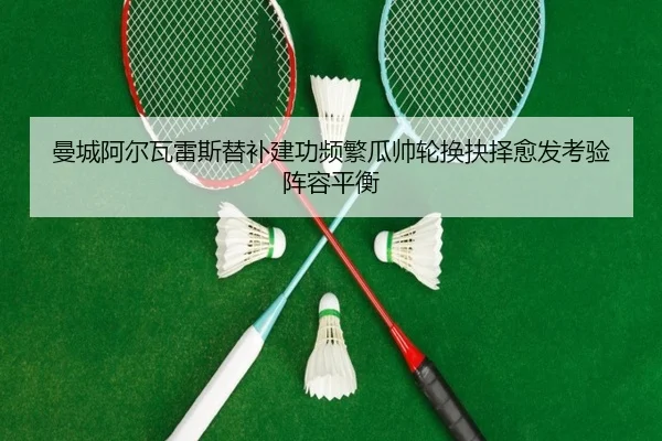 曼城阿尔瓦雷斯替补建功频繁瓜帅轮换抉择愈发考验阵容平衡