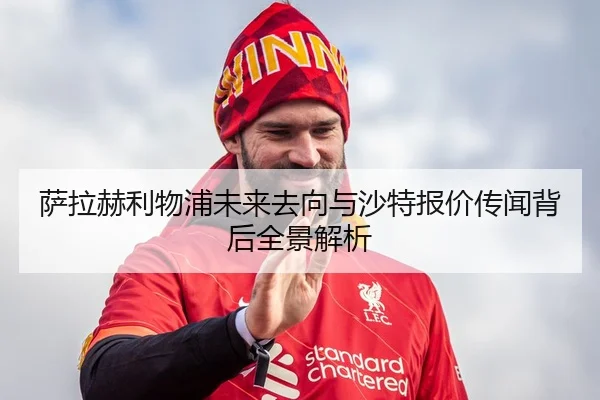萨拉赫利物浦未来去向与沙特报价传闻背后全景解析