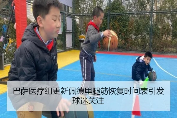 巴萨医疗组更新佩德里腿筋恢复时间表引发球迷关注